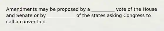 Amendments may be proposed by a __________ vote of the House and Senate or by ____________ of the states asking Congress to call a convention.