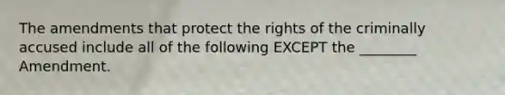 The amendments that protect the rights of the criminally accused include all of the following EXCEPT the ________ Amendment.