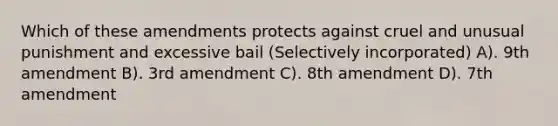 Which of these amendments protects against cruel and unusual punishment and excessive bail (Selectively incorporated) A). 9th amendment B). 3rd amendment C). 8th amendment D). 7th amendment