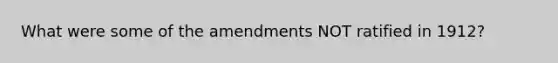 What were some of the amendments NOT ratified in 1912?