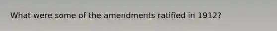 What were some of the amendments ratified in 1912?