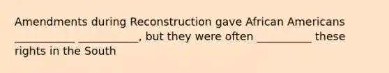 Amendments during Reconstruction gave African Americans ___________ ___________, but they were often __________ these rights in the South