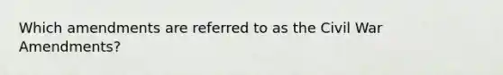 Which amendments are referred to as the Civil War Amendments?