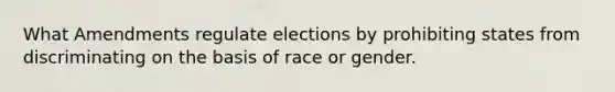 What Amendments regulate elections by prohibiting states from discriminating on the basis of race or gender.