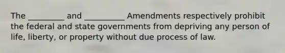 The _________ and __________ Amendments respectively prohibit the federal and state governments from depriving any person of life, liberty, or property without due process of law.