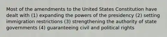 Most of the amendments to the United States Constitution have dealt with (1) expanding the <a href='https://www.questionai.com/knowledge/kKSx9oT84t-powers-of' class='anchor-knowledge'>powers of</a> the presidency (2) setting immigration restrictions (3) strengthening the authority of state governments (4) guaranteeing civil and political rights