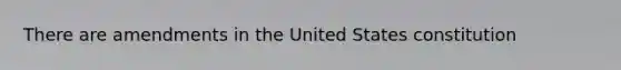 There are amendments in the United States constitution