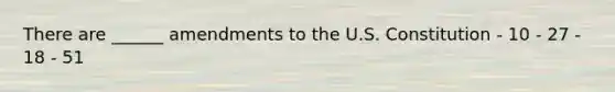There are ______ amendments to the U.S. Constitution - 10 - 27 - 18 - 51