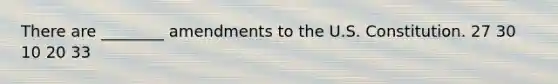 There are ________ amendments to the U.S. Constitution. 27 30 10 20 33