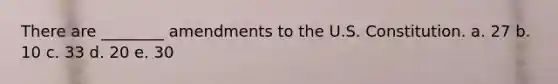 There are ________ amendments to the U.S. Constitution. a. 27 b. 10 c. 33 d. 20 e. 30