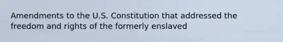 Amendments to the U.S. Constitution that addressed the freedom and rights of the formerly enslaved