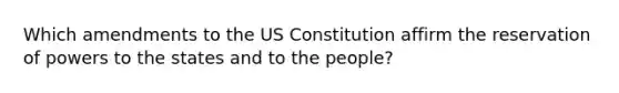 Which amendments to the US Constitution affirm the reservation of powers to the states and to the people?