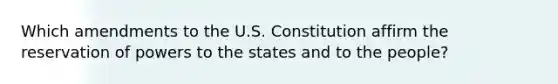 Which amendments to the U.S. Constitution affirm the reservation of powers to the states and to the people?