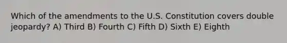 Which of the amendments to the U.S. Constitution covers double jeopardy? A) Third B) Fourth C) Fifth D) Sixth E) Eighth