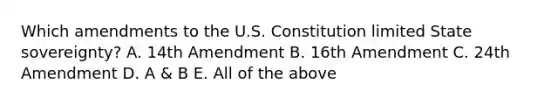 Which amendments to the U.S. Constitution limited State sovereignty? A. 14th Amendment B. 16th Amendment C. 24th Amendment D. A & B E. All of the above