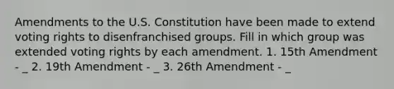 Amendments to the U.S. Constitution have been made to extend voting rights to disenfranchised groups. Fill in which group was extended voting rights by each amendment. 1. 15th Amendment - _ 2. 19th Amendment - _ 3. 26th Amendment - _