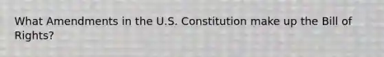 What Amendments in the U.S. Constitution make up the Bill of Rights?