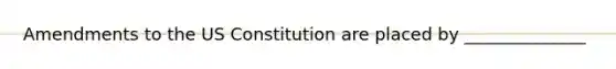 Amendments to the US Constitution are placed by ______________