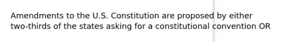 Amendments to the U.S. Constitution are proposed by either two-thirds of the states asking for a constitutional convention OR