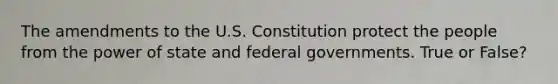 The amendments to the U.S. Constitution protect the people from the power of state and federal governments. True or False?