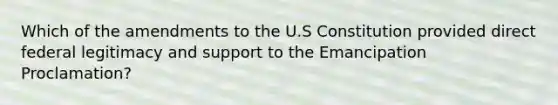 Which of the amendments to the U.S Constitution provided direct federal legitimacy and support to the Emancipation Proclamation?