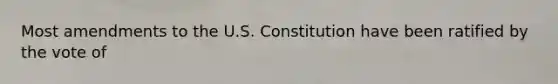 Most amendments to the U.S. Constitution have been ratified by the vote of