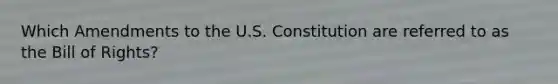 Which Amendments to the U.S. Constitution are referred to as the Bill of Rights?