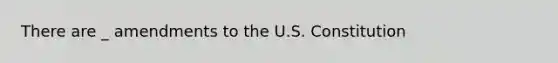 There are _ amendments to the U.S. Constitution