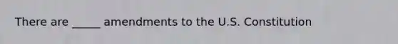 There are _____ amendments to the U.S. Constitution
