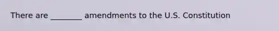 There are ________ amendments to the U.S. Constitution