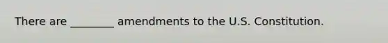 There are ________ amendments to the U.S. Constitution.