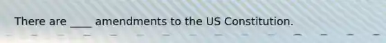 There are ____ amendments to the US Constitution.