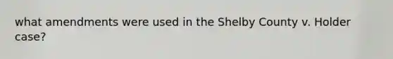 what amendments were used in the Shelby County v. Holder case?