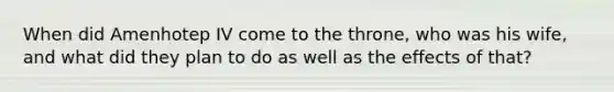 When did Amenhotep IV come to the throne, who was his wife, and what did they plan to do as well as the effects of that?