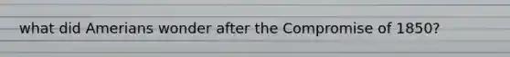 what did Amerians wonder after the Compromise of 1850?