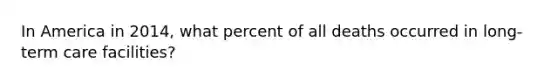 In America in 2014, what percent of all deaths occurred in long-term care facilities?