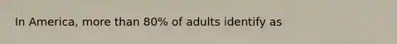 In America, more than 80% of adults identify as