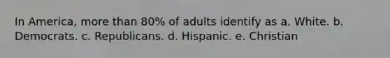 In America, more than 80% of adults identify as a. White. b. Democrats. c. Republicans. d. Hispanic. e. Christian