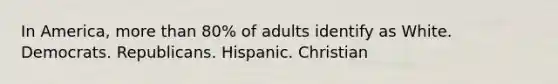 In America, more than 80% of adults identify as White. Democrats. Republicans. Hispanic. Christian