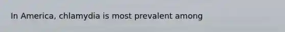 In America, chlamydia is most prevalent among