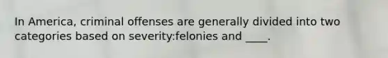 In America, criminal offenses are generally divided into two categories based on severity:felonies and ____.