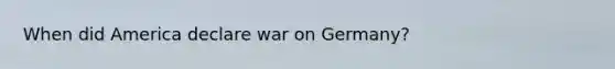 When did America declare war on Germany?