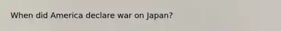 When did America declare war on Japan?