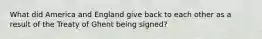 What did America and England give back to each other as a result of the Treaty of Ghent being signed?