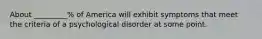 About _________% of America will exhibit symptoms that meet the criteria of a psychological disorder at some point.