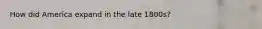 How did America expand in the late 1800s?