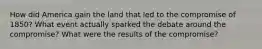 How did America gain the land that led to the compromise of 1850? What event actually sparked the debate around the compromise? What were the results of the compromise?
