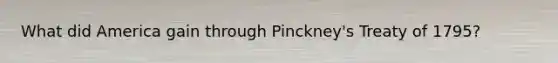 What did America gain through Pinckney's Treaty of 1795?