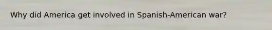 Why did America get involved in Spanish-American war?