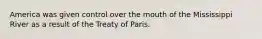 America was given control over the mouth of the Mississippi River as a result of the Treaty of Paris.